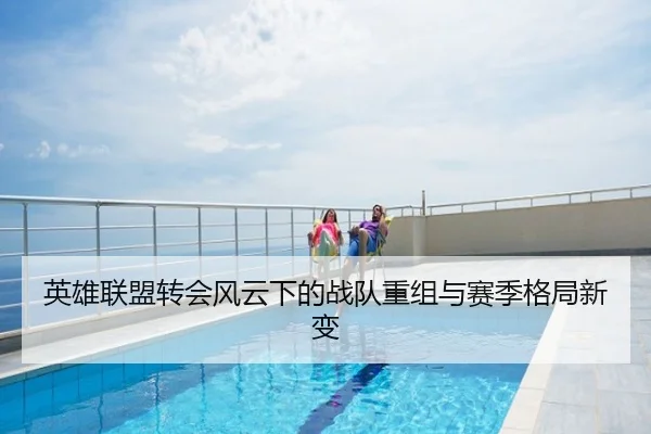 英雄联盟转会风云下的战队重组与赛季格局新变