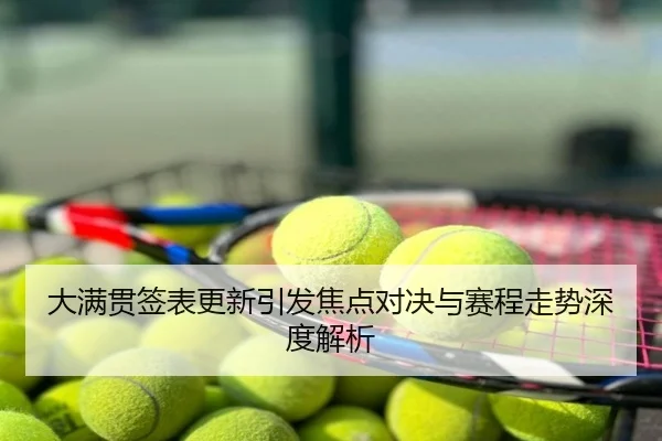 大满贯签表更新引发焦点对决与赛程走势深度解析