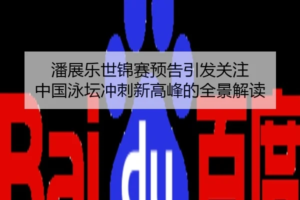潘展乐世锦赛预告引发关注 中国泳坛冲刺新高峰的全景解读