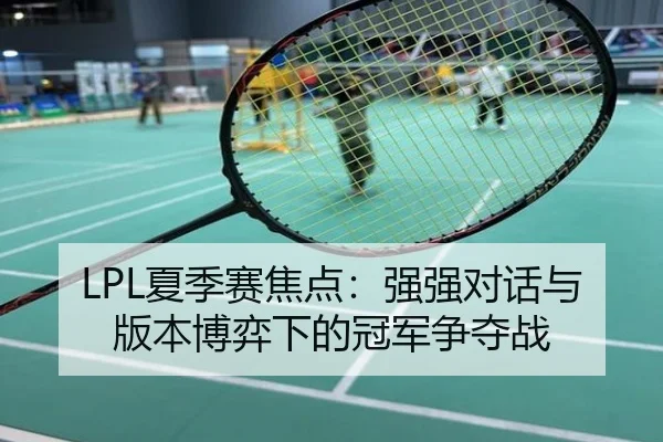 LPL夏季赛焦点：强强对话与版本博弈下的冠军争夺战