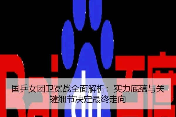 国乒女团卫冕战全面解析：实力底蕴与关键细节决定最终走向