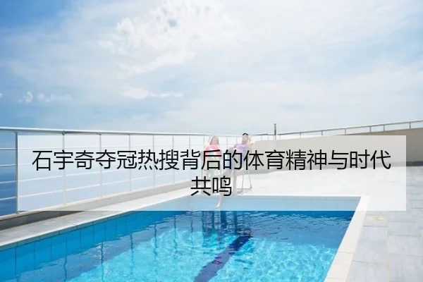 石宇奇夺冠热搜背后的体育精神与时代共鸣