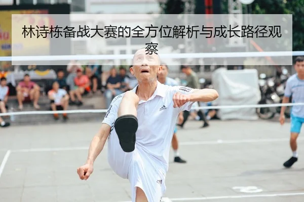 林诗栋备战大赛的全方位解析与成长路径观察