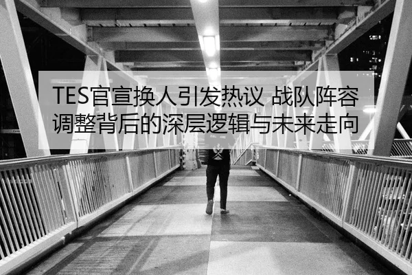 TES官宣换人引发热议 战队阵容调整背后的深层逻辑与未来走向