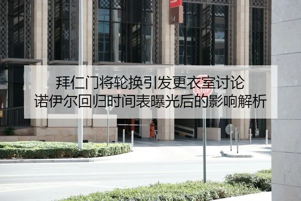 拜仁门将轮换引发更衣室讨论 诺伊尔回归时间表曝光后的影响解析