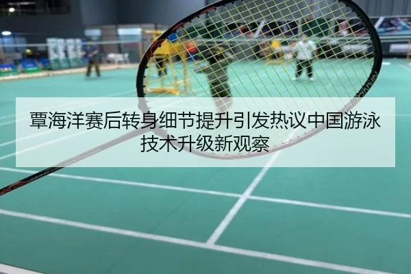 覃海洋赛后转身细节提升引发热议中国游泳技术升级新观察