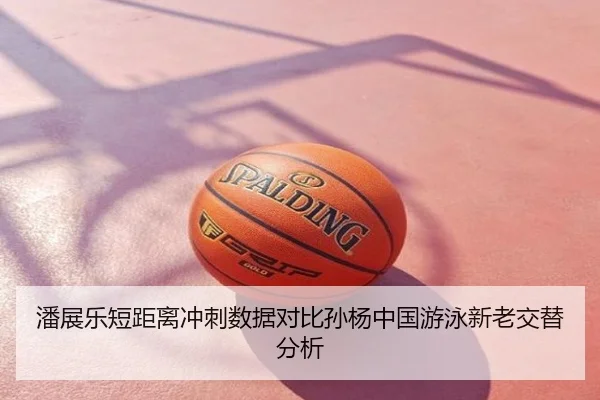 潘展乐短距离冲刺数据对比孙杨中国游泳新老交替分析