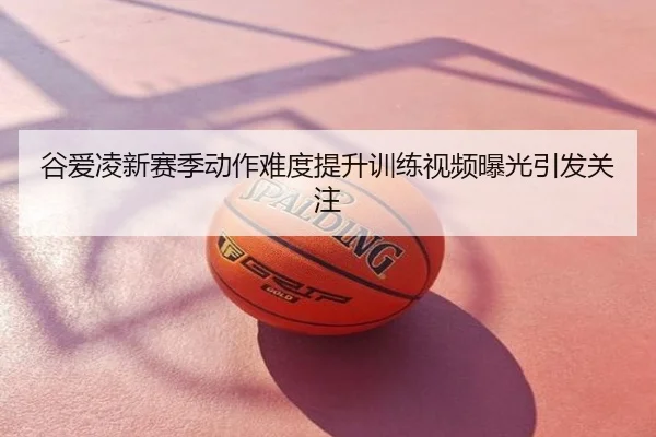 谷爱凌新赛季动作难度提升训练视频曝光引发关注