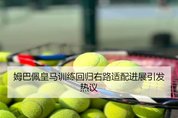 姆巴佩皇马训练回归右路适配进展引发热议