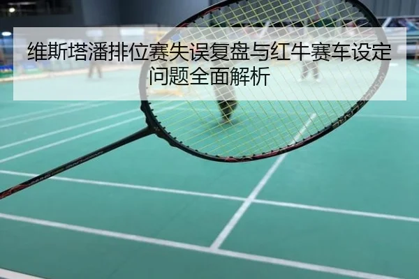 维斯塔潘排位赛失误复盘与红牛赛车设定问题全面解析