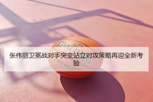 张伟丽卫冕战对手突变站立对攻策略再迎全新考验