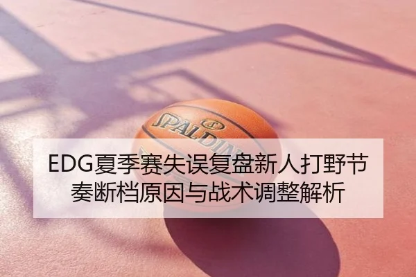 EDG夏季赛失误复盘新人打野节奏断档原因与战术调整解析
