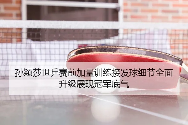 孙颖莎世乒赛前加量训练接发球细节全面升级展现冠军底气