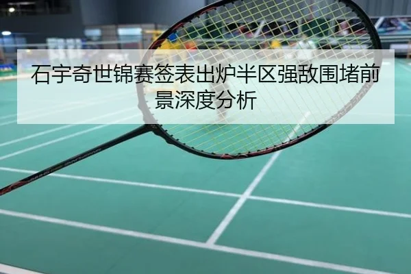 石宇奇世锦赛签表出炉半区强敌围堵前景深度分析