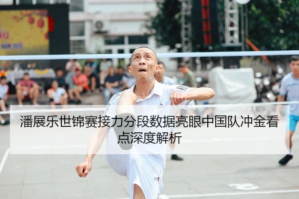 潘展乐世锦赛接力分段数据亮眼中国队冲金看点深度解析