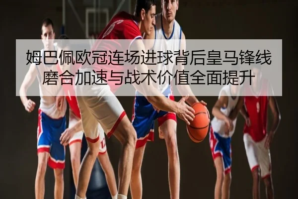 姆巴佩欧冠连场进球背后皇马锋线磨合加速与战术价值全面提升