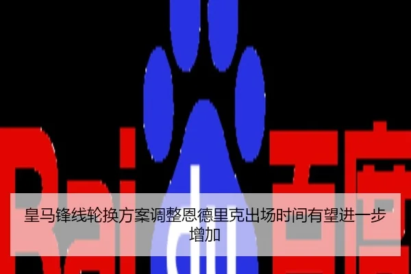 皇马锋线轮换方案调整恩德里克出场时间有望进一步增加