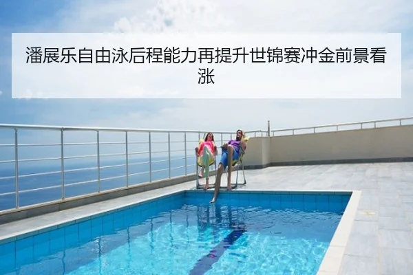 潘展乐自由泳后程能力再提升世锦赛冲金前景看涨